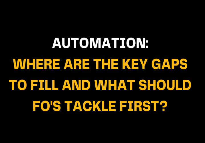 Image with the text Automation Where are the key gaps to fill and what should FO’s tackle first? in bold white and yellow fonts on a black background. Focuses on automation challenges and priorities for FOs.